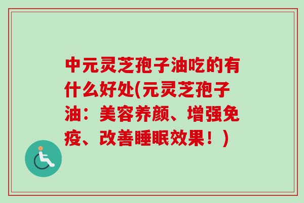 中元灵芝孢子油吃的有什么好处(元灵芝孢子油：美容养颜、增强免疫、改善效果！)