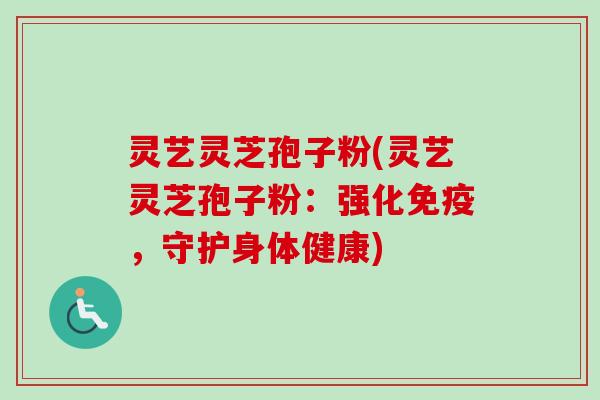 灵艺灵芝孢子粉(灵艺灵芝孢子粉:强化免疫,守护身体健康) 灵艺灵芝孢子粉(灵艺灵芝孢子粉:强化免疫,守护身体健康)