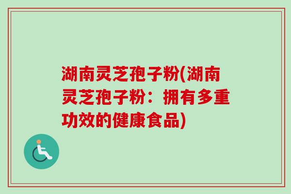 湖南灵芝孢子粉(湖南灵芝孢子粉:拥有多重功效的健康食品) 湖南灵芝孢子粉(湖南灵芝孢子粉:拥有多重功效的健康食品)