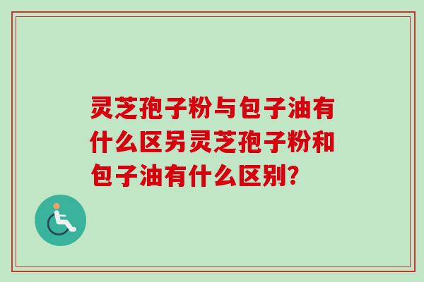 灵芝孢子粉与包子油有什么区另灵芝孢子粉和包子油有什么区别？