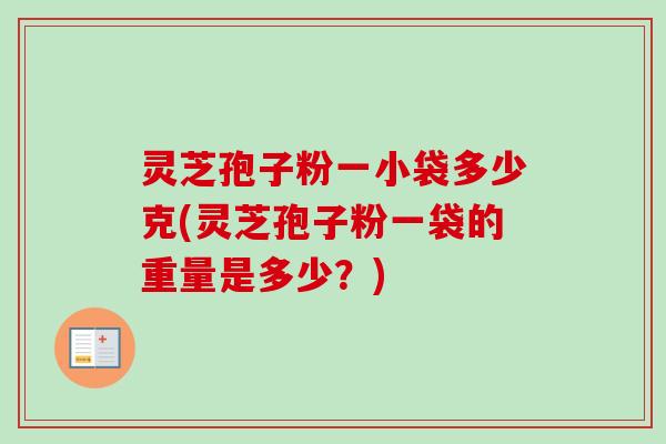 灵芝孢子粉一小袋多少克(灵芝孢子粉一袋的重量是多少？)