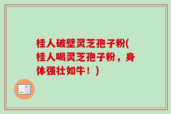 桂人破壁灵芝孢子粉(桂人喝灵芝孢子粉,身体强壮如牛!) 桂人破壁灵芝孢子粉(桂人喝灵芝孢子粉,身体强壮如牛!)