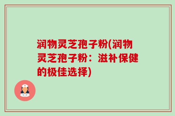 润物灵芝孢子粉(润物灵芝孢子粉：滋补保健的极佳选择)