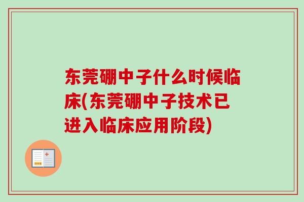 东莞硼中子什么时候临床(东莞硼中子技术已进入临床应用阶段)
