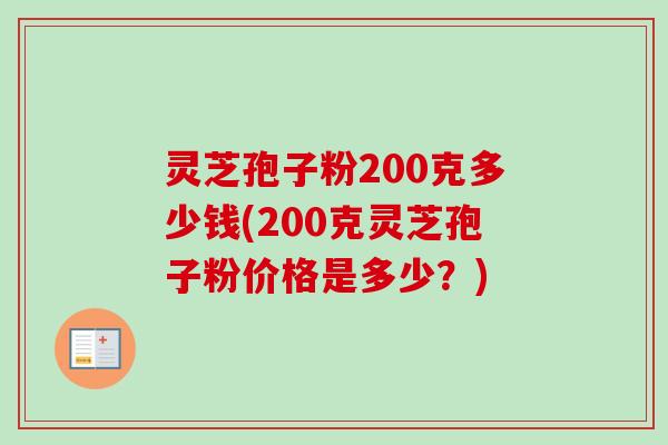 灵芝孢子粉200克多少钱(200克灵芝孢子粉价格是多少?) 灵芝孢子粉200克多少钱(200克灵芝孢子粉价格是多少?)