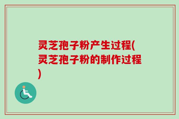 灵芝孢子粉产生过程(灵芝孢子粉的制作过程)