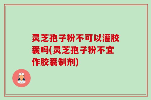 灵芝孢子粉不可以灌胶囊吗(灵芝孢子粉不宜作胶囊制剂)