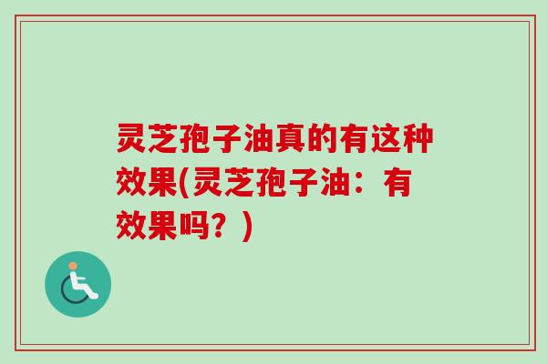 灵芝孢子油真的有这种效果(灵芝孢子油：有效果吗？)