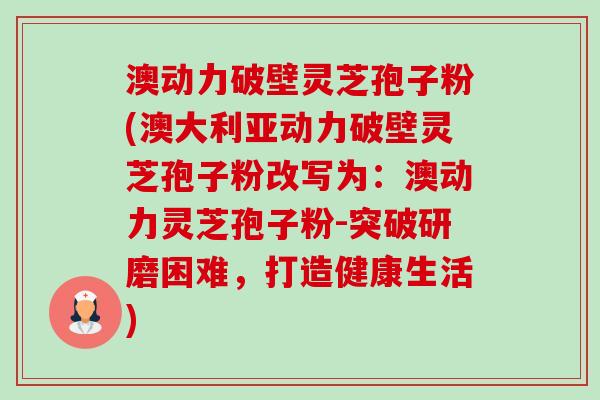 澳动力破壁灵芝孢子粉(澳大利亚动力破壁灵芝孢子粉改写为:澳动力灵芝孢子粉-突破研磨困难,打造健康生活) 澳动力破壁灵芝孢子粉(澳大利亚动力破壁灵芝孢子粉改写为:澳动力灵芝孢子粉-突破研磨困难,打造健康生活)