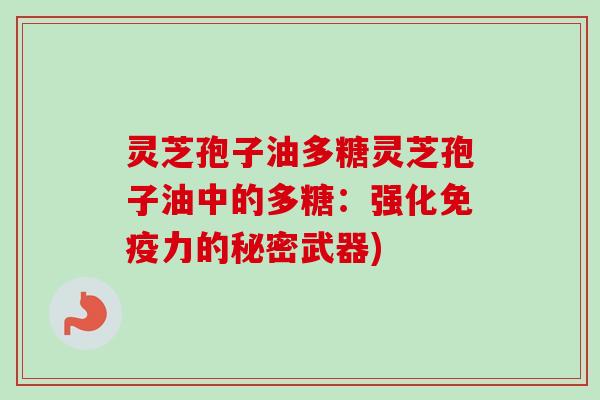 灵芝孢子油多糖灵芝孢子油中的多糖:强化免疫力的秘密武器) 灵芝孢子油多糖灵芝孢子油中的多糖:强化免疫力的秘密武器)