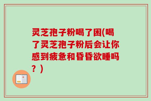 灵芝孢子粉喝了困(喝了灵芝孢子粉后会让你感到疲惫和昏昏欲睡吗?) 灵芝孢子粉喝了困(喝了灵芝孢子粉后会让你感到疲惫和昏昏欲睡吗?)