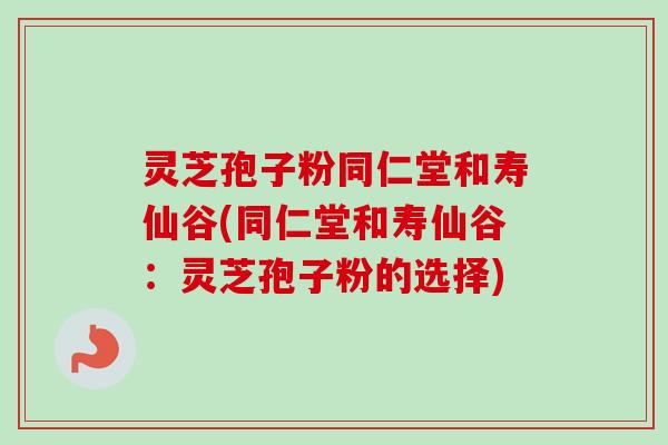 灵芝孢子粉同仁堂和寿仙谷(同仁堂和寿仙谷：灵芝孢子粉的选择)