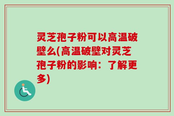 灵芝孢子粉可以高温破壁么(高温破壁对灵芝孢子粉的影响:了解更多) 灵芝孢子粉可以高温破壁么(高温破壁对灵芝孢子粉的影响:了解更多)
