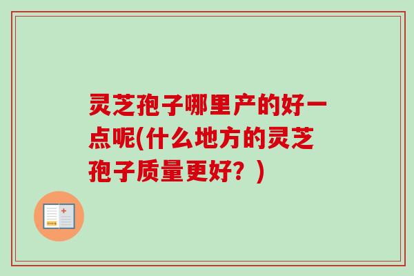 灵芝孢子哪里产的好一点呢(什么地方的灵芝孢子质量更好?) 灵芝孢子哪里产的好一点呢(什么地方的灵芝孢子质量更好?)