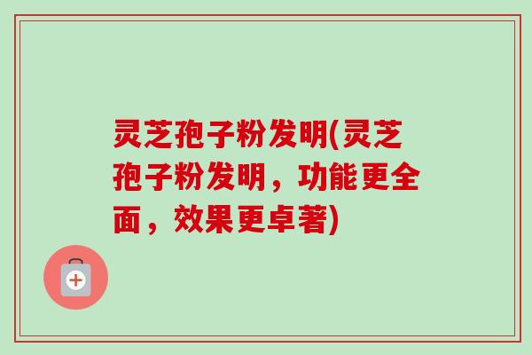 灵芝孢子粉发明(灵芝孢子粉发明,功能更全面,效果更卓著) 灵芝孢子粉发明(灵芝孢子粉发明,功能更全面,效果更卓著)