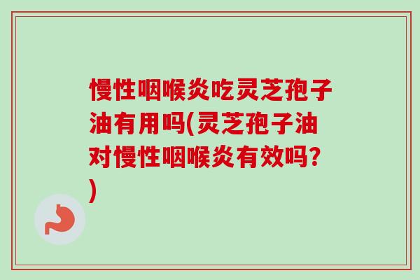 慢性咽喉炎吃灵芝孢子油有用吗(灵芝孢子油对慢性咽喉炎有效吗?) 慢性咽喉炎吃灵芝孢子油有用吗(灵芝孢子油对慢性咽喉炎有效吗?)