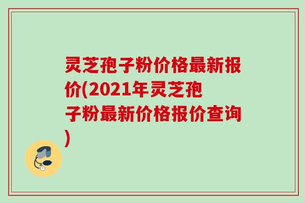灵芝孢子粉价格新报价(2021年灵芝孢子粉新价格报价查询) 灵芝孢子粉价格新报价(2021年灵芝孢子粉新价格报价查询)