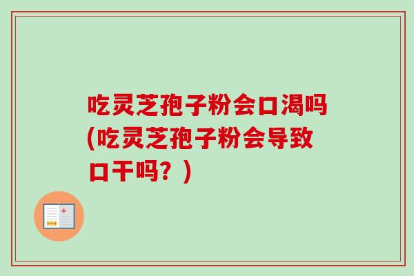 吃灵芝孢子粉会口渴吗(吃灵芝孢子粉会导致口干吗?) 吃灵芝孢子粉会口渴吗(吃灵芝孢子粉会导致口干吗?)