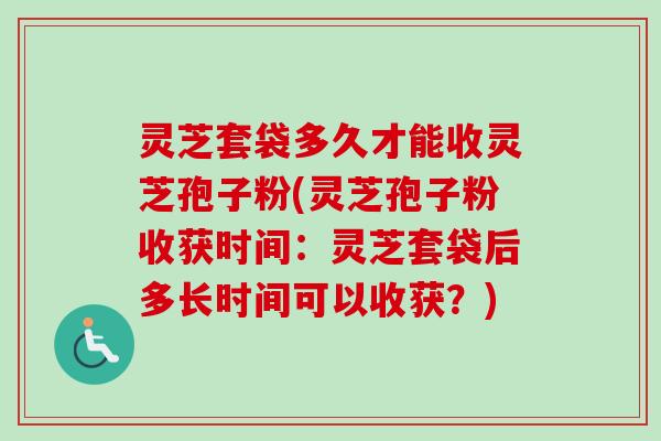 灵芝套袋多久才能收灵芝孢子粉(灵芝孢子粉收获时间:灵芝套袋后多长时间可以收获?) 灵芝套袋多久才能收灵芝孢子粉(灵芝孢子粉收获时间:灵芝套袋后多长时间可以收获?)