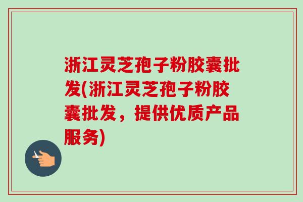 浙江灵芝孢子粉胶囊批发(浙江灵芝孢子粉胶囊批发,提供优质产品服务) 浙江灵芝孢子粉胶囊批发(浙江灵芝孢子粉胶囊批发,提供优质产品服务)