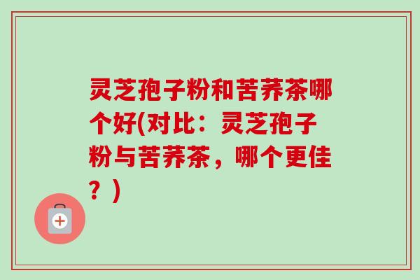 灵芝孢子粉和苦荞茶哪个好(对比:灵芝孢子粉与苦荞茶,哪个更佳?) 灵芝孢子粉和苦荞茶哪个好(对比:灵芝孢子粉与苦荞茶,哪个更佳?)
