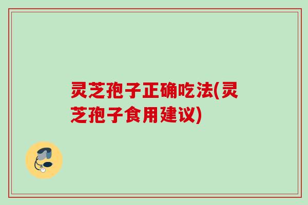 灵芝孢子正确吃法(灵芝孢子食用建议) 灵芝孢子正确吃法(灵芝孢子食用建议)