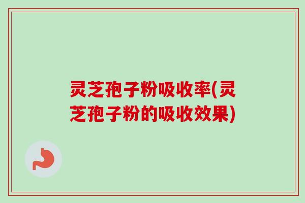 灵芝孢子粉吸收率(灵芝孢子粉的吸收效果) 灵芝孢子粉吸收率(灵芝孢子粉的吸收效果)