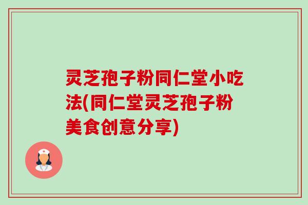 灵芝孢子粉同仁堂小吃法(同仁堂灵芝孢子粉美食创意分享) 灵芝孢子粉同仁堂小吃法(同仁堂灵芝孢子粉美食创意分享)