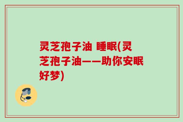 灵芝孢子油 (灵芝孢子油——助你安眠好梦)