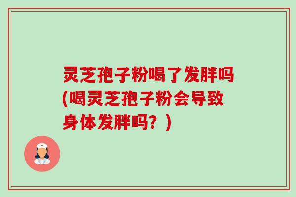 灵芝孢子粉喝了发胖吗(喝灵芝孢子粉会导致身体发胖吗?) 灵芝孢子粉喝了发胖吗(喝灵芝孢子粉会导致身体发胖吗?)
