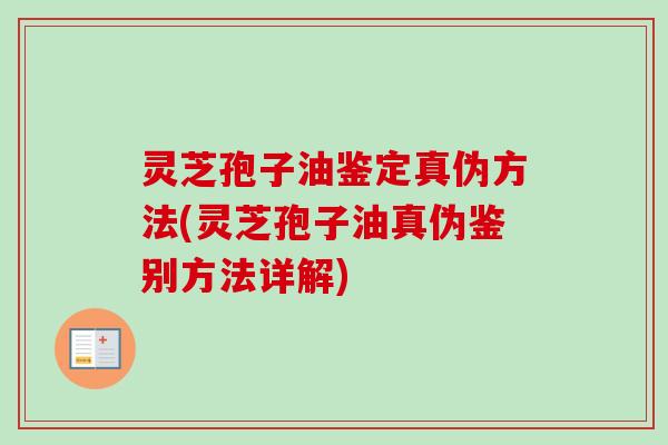 灵芝孢子油鉴定真伪方法(灵芝孢子油真伪鉴别方法详解)