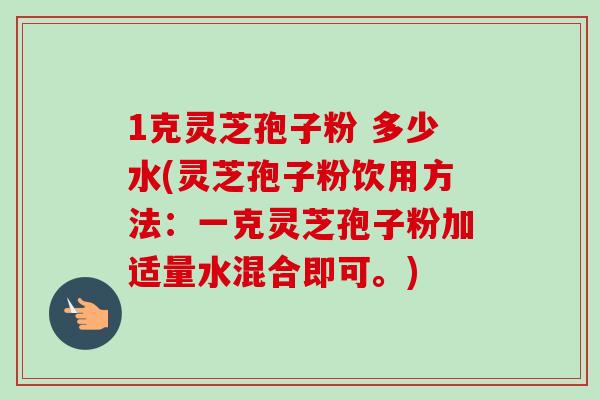 1克灵芝孢子粉 多少水(灵芝孢子粉饮用方法:一克灵芝孢子粉加适量水混合即可。) 1克灵芝孢子粉 多少水(灵芝孢子粉饮用方法:一克灵芝孢子粉加适量水混合即可。)