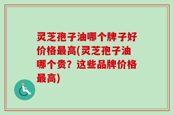 灵芝孢子油哪个牌子好价格高(灵芝孢子油哪个贵?这些品牌价格高) 灵芝孢子油哪个牌子好价格高(灵芝孢子油哪个贵?这些品牌价格高)