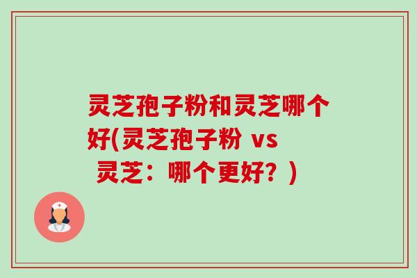 灵芝孢子粉和灵芝哪个好(灵芝孢子粉 vs 灵芝:哪个更好?) 灵芝孢子粉和灵芝哪个好(灵芝孢子粉 vs 灵芝:哪个更好?)