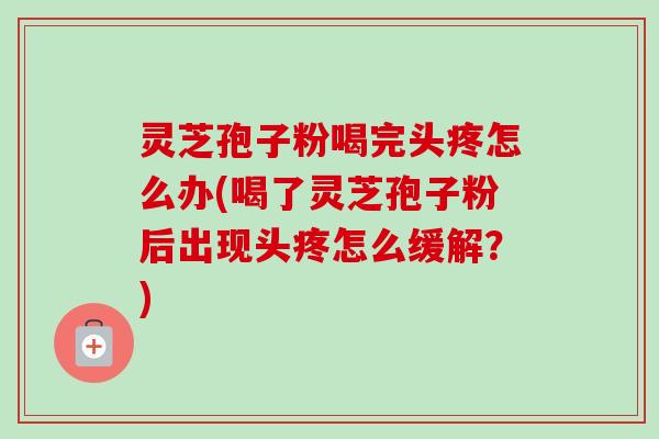 灵芝孢子粉喝完头疼怎么办(喝了灵芝孢子粉后出现头疼怎么缓解？)