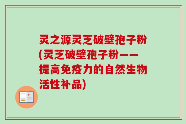 灵之源灵芝破壁孢子粉(灵芝破壁孢子粉——提高免疫力的自然生物活性补品) 灵之源灵芝破壁孢子粉(灵芝破壁孢子粉——提高免疫力的自然生物活性补品)