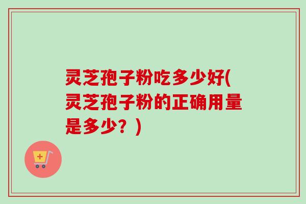 灵芝孢子粉吃多少好(灵芝孢子粉的正确用量是多少?) 灵芝孢子粉吃多少好(灵芝孢子粉的正确用量是多少?)