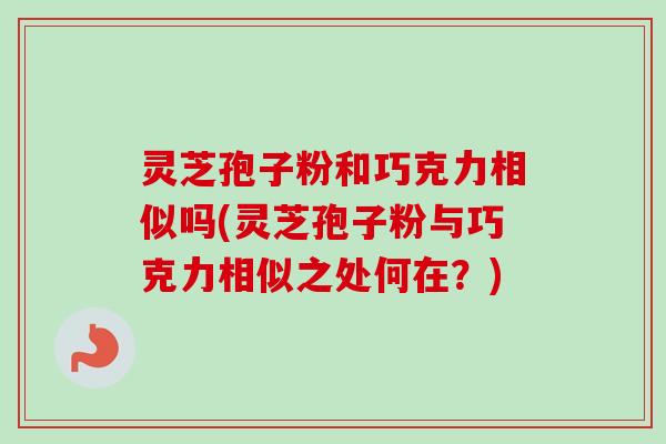 灵芝孢子粉和巧克力相似吗(灵芝孢子粉与巧克力相似之处何在?) 灵芝孢子粉和巧克力相似吗(灵芝孢子粉与巧克力相似之处何在?)
