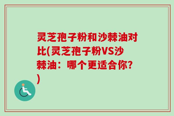 灵芝孢子粉和沙棘油对比(灵芝孢子粉VS沙棘油:哪个更适合你?) 灵芝孢子粉和沙棘油对比(灵芝孢子粉VS沙棘油:哪个更适合你?)