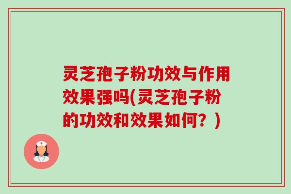 灵芝孢子粉功效与作用效果强吗(灵芝孢子粉的功效和效果如何？)