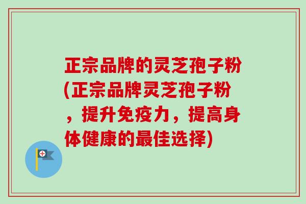 正宗品牌的灵芝孢子粉(正宗品牌灵芝孢子粉,提升免疫力,提高身体健康的佳选择) 正宗品牌的灵芝孢子粉(正宗品牌灵芝孢子粉,提升免疫力,提高身体健康的佳选择)