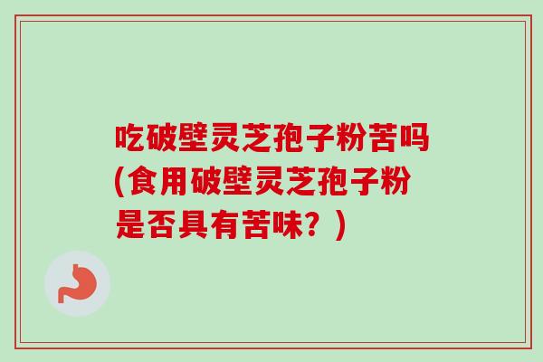 吃破壁灵芝孢子粉苦吗(食用破壁灵芝孢子粉是否具有苦味?) 吃破壁灵芝孢子粉苦吗(食用破壁灵芝孢子粉是否具有苦味?)