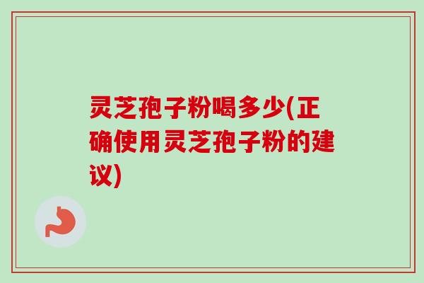 灵芝孢子粉喝多少(正确使用灵芝孢子粉的建议) 灵芝孢子粉喝多少(正确使用灵芝孢子粉的建议)