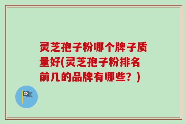 灵芝孢子粉哪个牌子质量好(灵芝孢子粉排名前几的品牌有哪些？)