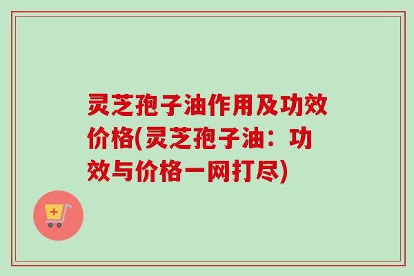 灵芝孢子油作用及功效价格(灵芝孢子油:功效与价格一网打尽) 灵芝孢子油作用及功效价格(灵芝孢子油:功效与价格一网打尽)