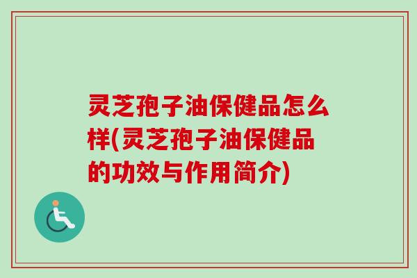 灵芝孢子油保健品怎么样(灵芝孢子油保健品的功效与作用简介) 灵芝孢子油保健品怎么样(灵芝孢子油保健品的功效与作用简介)