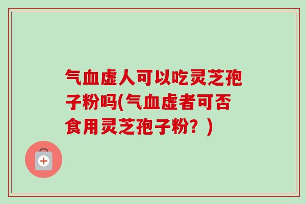 气虚人可以吃灵芝孢子粉吗(气虚者可否食用灵芝孢子粉?) 气虚人可以吃灵芝孢子粉吗(气虚者可否食用灵芝孢子粉?)