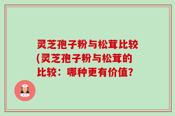 灵芝孢子粉与松茸比较(灵芝孢子粉与松茸的比较:哪种更有价值? 灵芝孢子粉与松茸比较(灵芝孢子粉与松茸的比较:哪种更有价值?