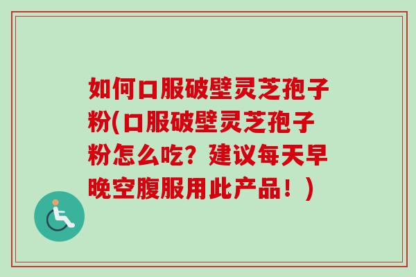 如何口服破壁灵芝孢子粉(口服破壁灵芝孢子粉怎么吃？建议每天早晚空腹服用此产品！)