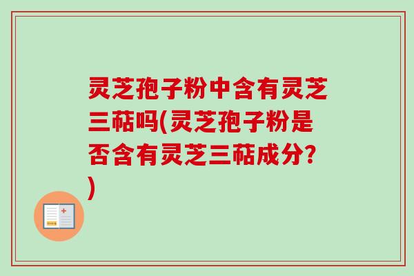 灵芝孢子粉中含有灵芝三萜吗(灵芝孢子粉是否含有灵芝三萜成分?) 灵芝孢子粉中含有灵芝三萜吗(灵芝孢子粉是否含有灵芝三萜成分?)
